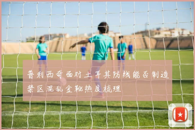 普利西奇面对土耳其防线能否制造禁区混乱金靴热度梳理