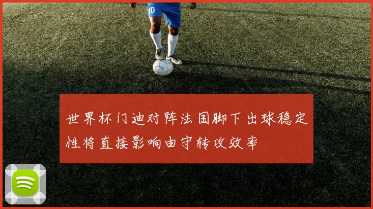 世界杯门迪对阵法国脚下出球稳定性将直接影响由守转攻效率