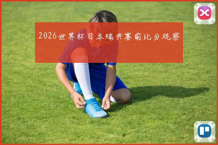2026世界杯日本瑞典赛前比分观察