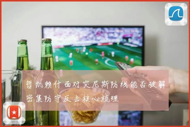哲凯赖什面对突尼斯防线能否破解密集防守反击核心梳理