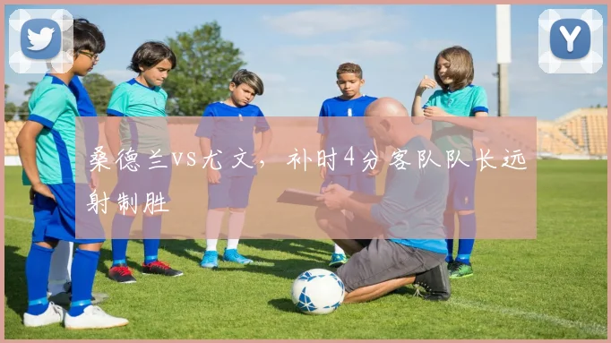 桑德兰vs尤文，补时4分客队队长远射制胜