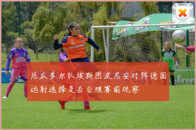 厄瓜多尔队埃斯图皮尼安对阵德国远射选择是否合理赛前观察