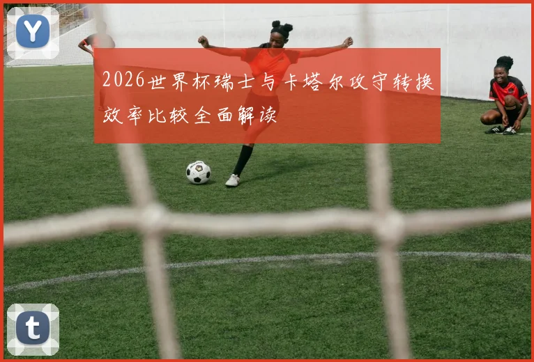 2026世界杯瑞士与卡塔尔攻守转换效率比较全面解读