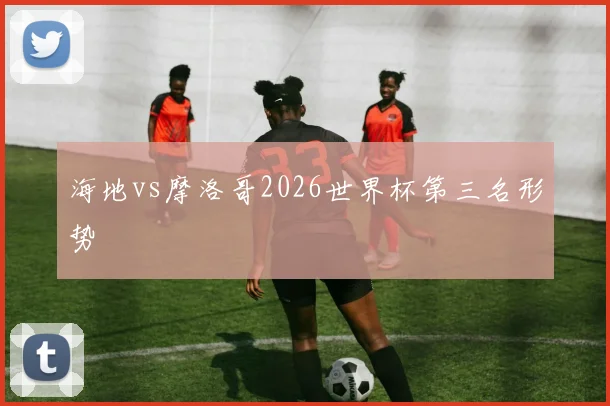 海地vs摩洛哥2026世界杯第三名形势