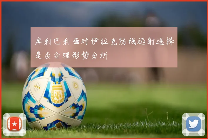 库利巴利面对伊拉克防线远射选择是否合理形势分析