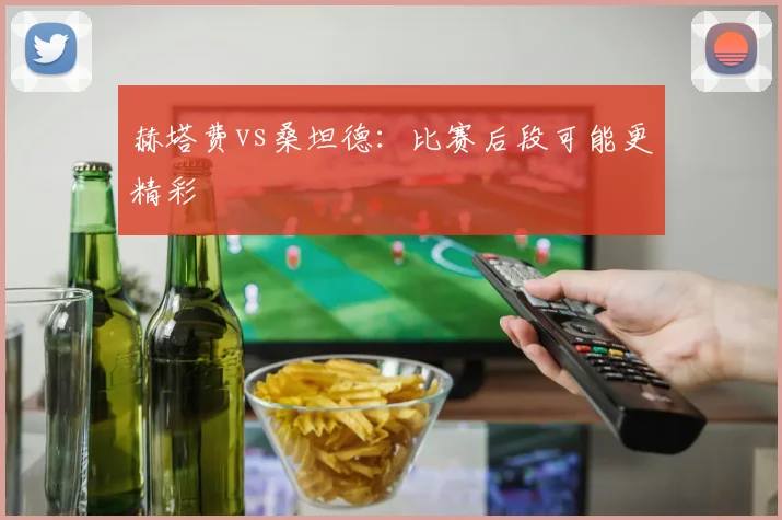赫塔费vs桑坦德：比赛后段可能更精彩