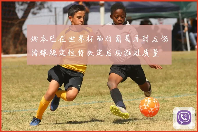 姆本巴在世界杯面对葡萄牙时后场持球稳定性将决定后场推进质量