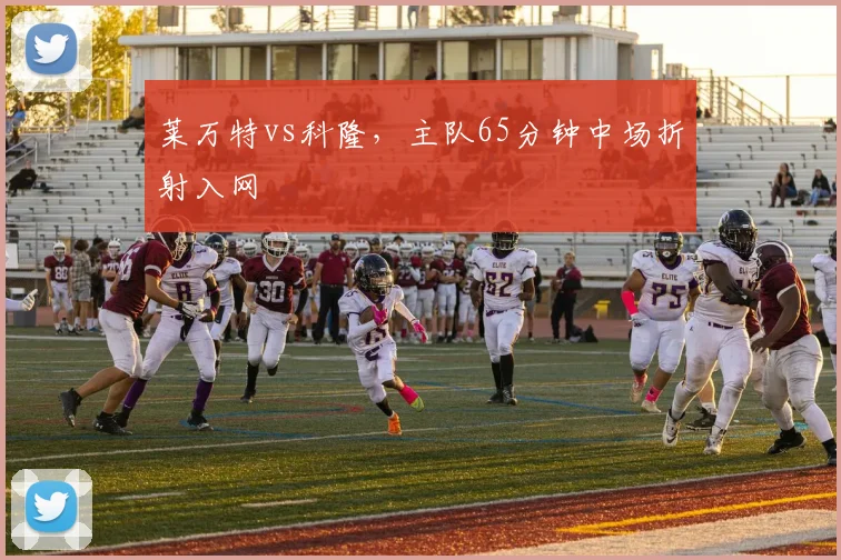 莱万特vs科隆，主队65分钟中场折射入网