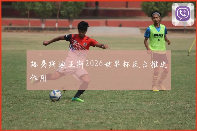 路易斯迪亚斯2026世界杯反击推进作用