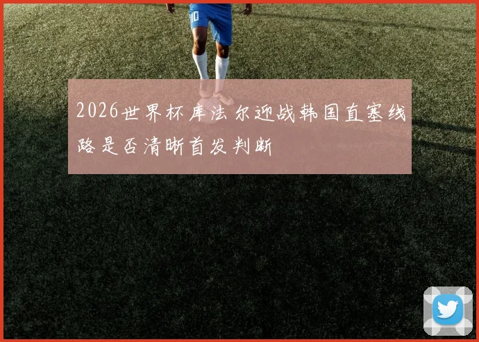 2026世界杯库法尔迎战韩国直塞线路是否清晰首发判断