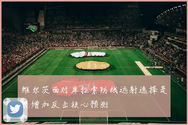 维尔茨面对库拉索防线远射选择是否增加反击核心预测