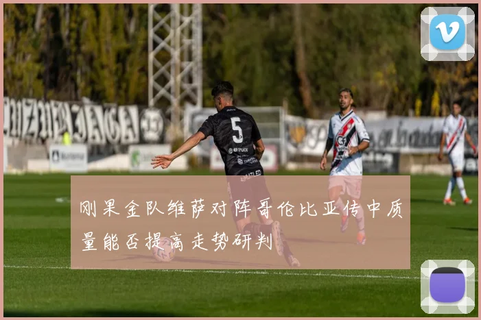 刚果金队维萨对阵哥伦比亚传中质量能否提高走势研判