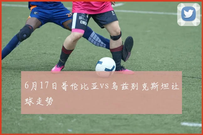 6月17日哥伦比亚vs乌兹别克斯坦让球走势