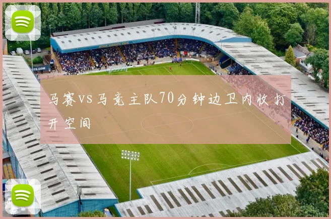 马赛vs马竞主队70分钟边卫内收打开空间