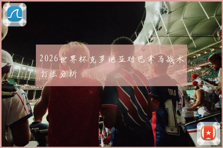 2026世界杯克罗地亚对巴拿马战术打法分析