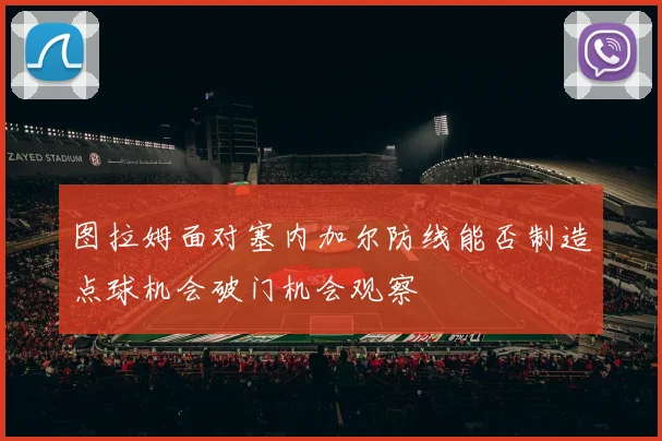 图拉姆面对塞内加尔防线能否制造点球机会破门机会观察